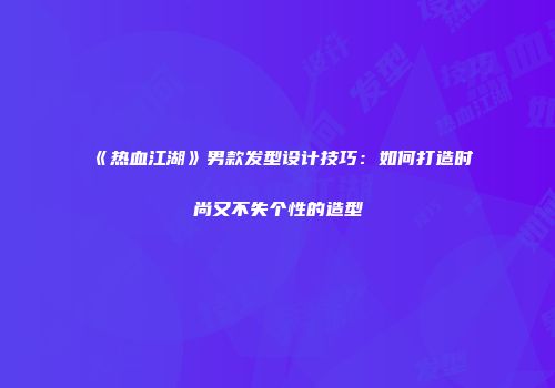 《热血江湖》男款发型设计技巧：如何打造时尚又不失个性的造型