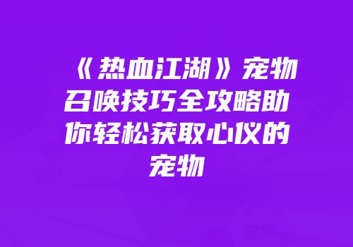 《热血江湖》宠物召唤技巧全攻略助你轻松获取心仪的宠物