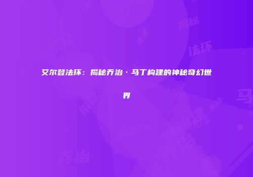 艾尔登法环：揭秘乔治·马丁构建的神秘奇幻世界