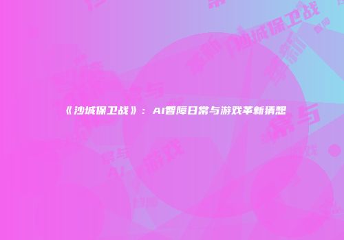 《沙城保卫战》：AI智障日常与游戏革新猜想