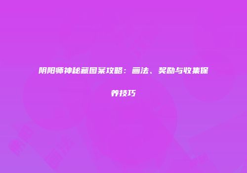 阴阳师神秘藏图案攻略：画法、奖励与收集保养技巧