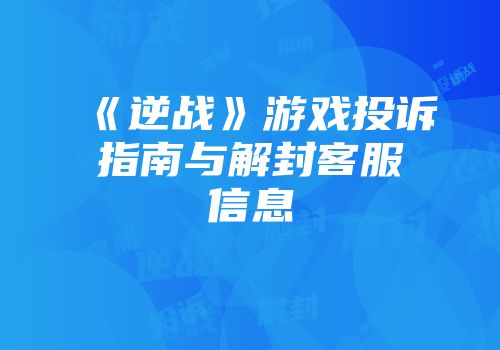《逆战》游戏投诉指南与解封客服信息