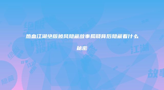 热血江湖绝版披风隐藏故事揭晓背后隐藏着什么秘密