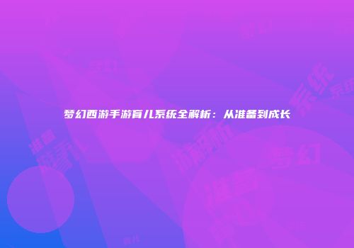 梦幻西游手游育儿系统全解析：从准备到成长
