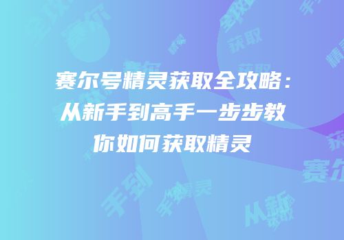 赛尔号精灵获取全攻略:从新手到高手一步步教你如何获取精灵