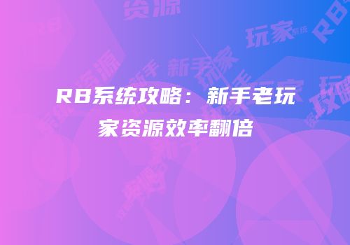 RB系统攻略：新手老玩家资源效率翻倍