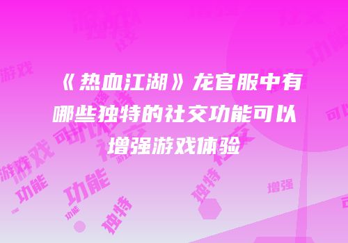 《热血江湖》龙官服中有哪些独特的社交功能可以增强游戏体验