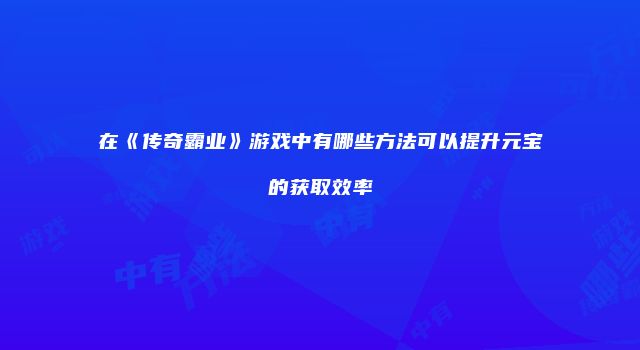 在《传奇霸业》游戏中有哪些方法可以提升元宝的获取效率