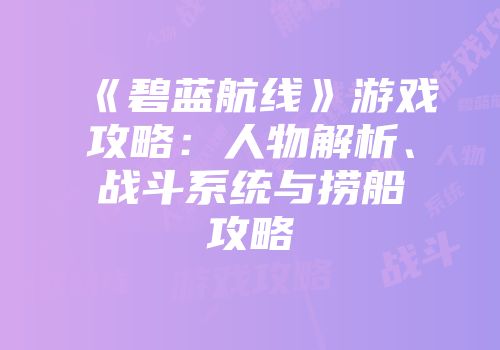 《碧蓝航线》游戏攻略：人物解析、战斗系统与捞船攻略