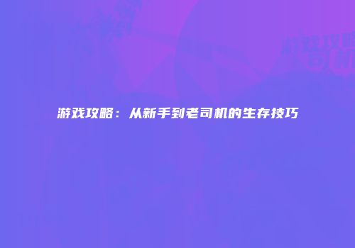 游戏攻略：从新手到老司机的生存技巧