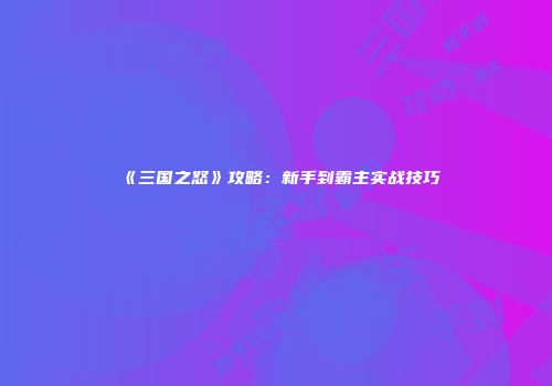 《三国之怒》攻略：新手到霸主实战技巧