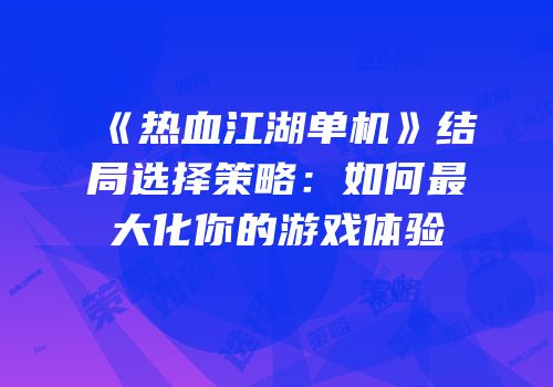 《热血江湖单机》结局选择策略：如何最大化你的游戏体验