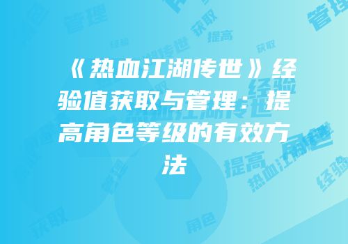 《热血江湖传世》经验值获取与管理：提高角色等级的有效方法