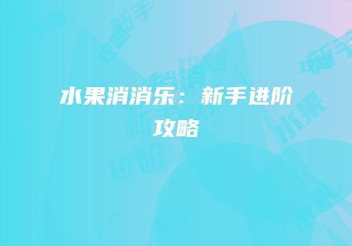水果消消乐：新手进阶攻略