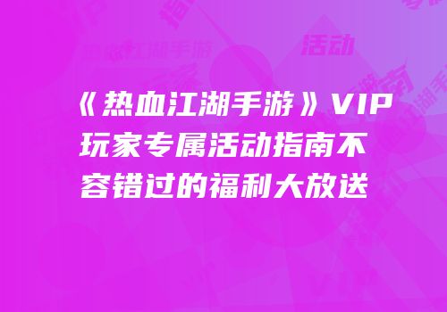 《热血江湖手游》VIP玩家专属活动指南不容错过的福利大放送