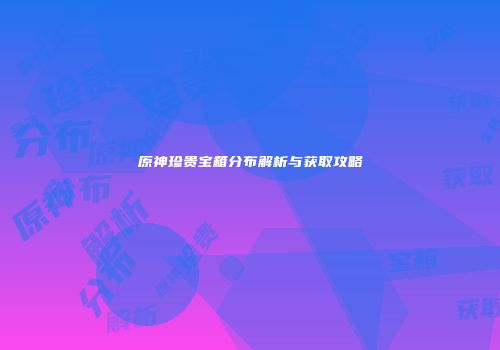 原神珍贵宝箱分布解析与获取攻略