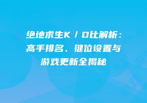 绝地求生K／D比解析：高手排名、键位设置与游戏更新全揭秘