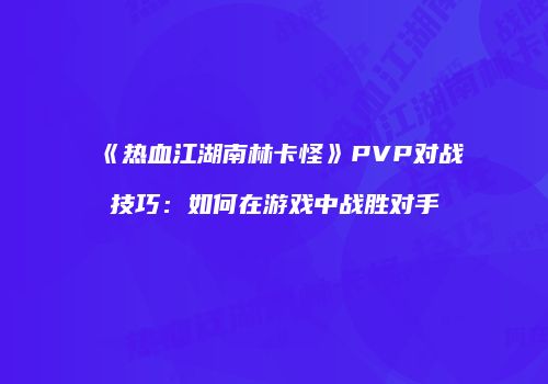 《热血江湖南林卡怪》PVP对战技巧：如何在游戏中战胜对手