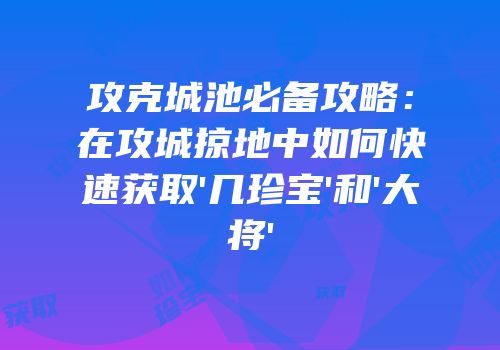 攻克城池必备攻略:在攻城掠地中如何快速获取'几珍宝'和'大将'