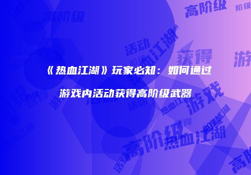 《热血江湖》玩家必知：如何通过游戏内活动获得高阶级武器