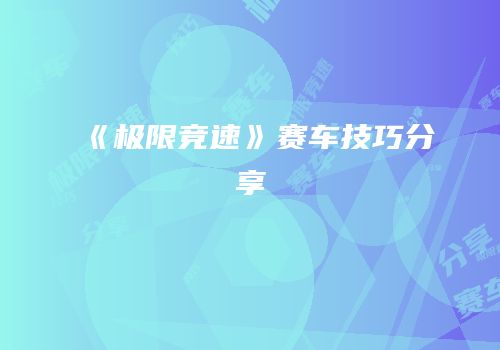 《极限竞速》赛车技巧分享
