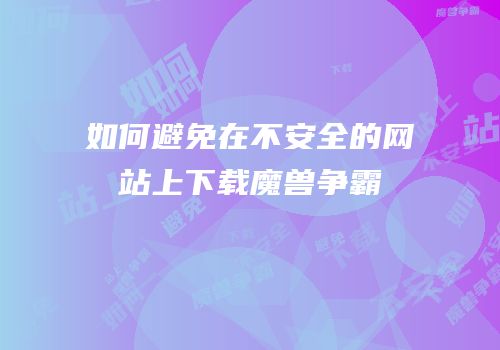 如何避免在不安全的网站上下载魔兽争霸