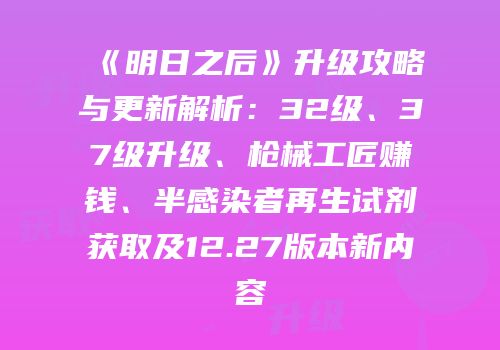 《明日之后》升级攻略与更新解析：32级、37级升级、枪械工匠赚钱、半感染者再生试剂获取及12.27版本新内容