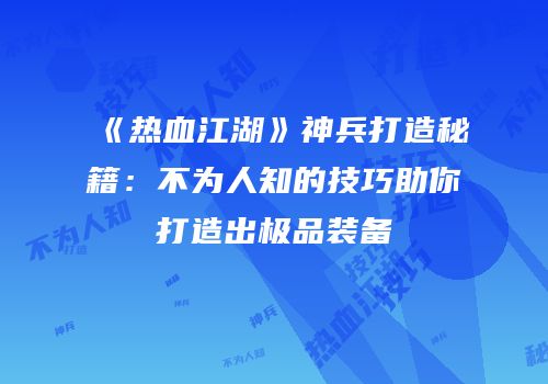 《热血江湖》神兵打造秘籍：不为人知的技巧助你打造出极品装备