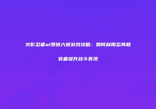 火影忍者ol罗砂六道游戏攻略：如何利用忍具和装备提升战斗表现