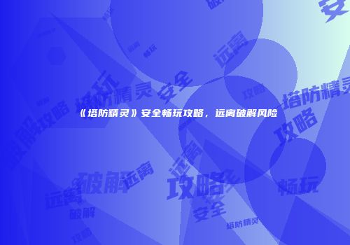 《塔防精灵》安全畅玩攻略，远离破解风险