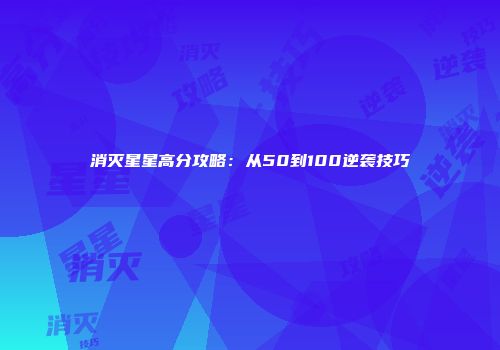 消灭星星高分攻略：从50到100逆袭技巧