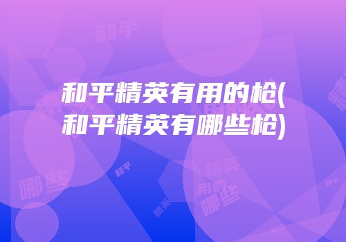 和平精英有用的枪(和平精英有哪些枪)