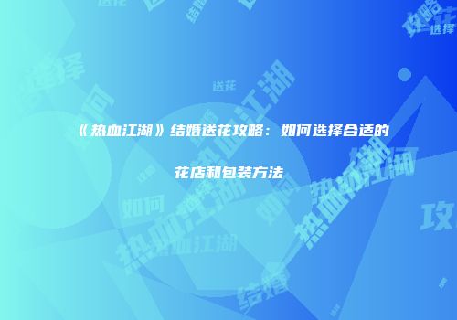 《热血江湖》结婚送花攻略：如何选择合适的花店和包装方法