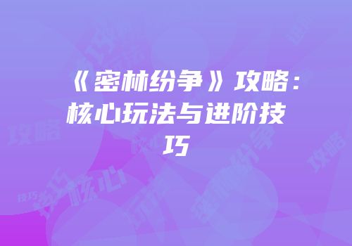 《密林纷争》攻略：核心玩法与进阶技巧