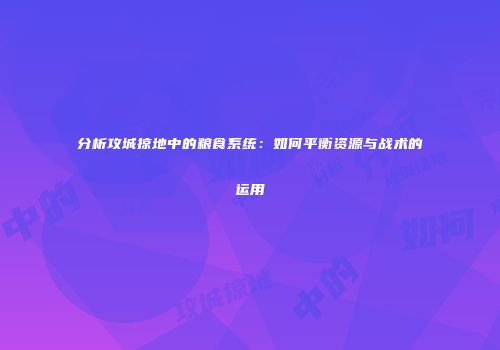 分析攻城掠地中的粮食系统：如何平衡资源与战术的运用