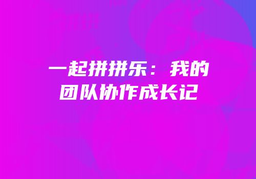 一起拼拼乐：我的团队协作成长记