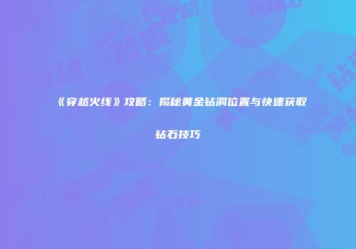 《穿越火线》攻略：揭秘黄金钻洞位置与快速获取钻石技巧