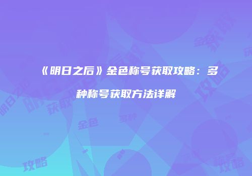 《明日之后》金色称号获取攻略：多种称号获取方法详解