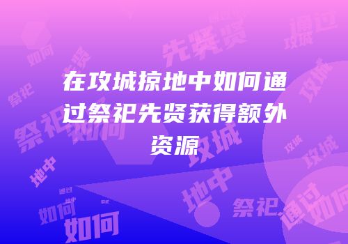 在攻城掠地中如何通过祭祀先贤获得额外资源