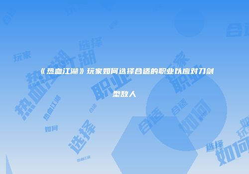 《热血江湖》玩家如何选择合适的职业以应对刀剑型敌人
