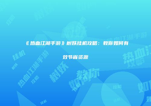 《热血江湖手游》树妖挂机攻略：教你如何有效节省资源