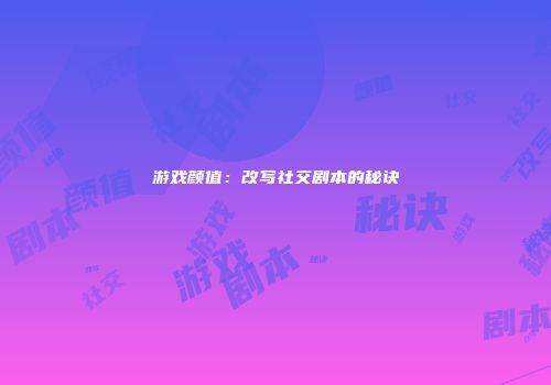 游戏颜值：改写社交剧本的秘诀