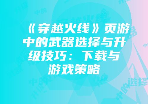 《穿越火线》页游中的武器选择与升级技巧：下载与游戏策略