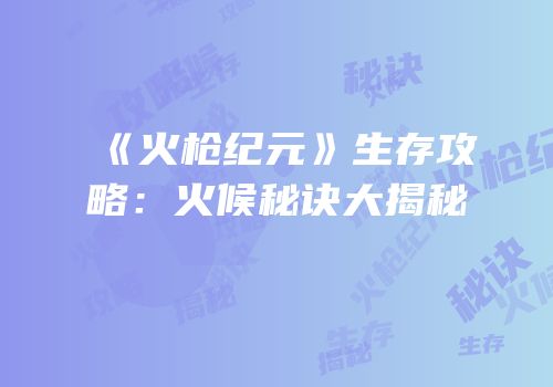 《火枪纪元》生存攻略：火候秘诀大揭秘