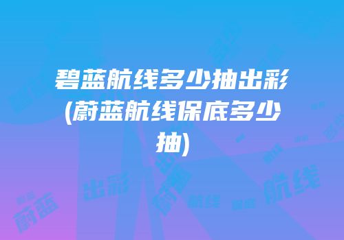 碧蓝航线多少抽出彩(蔚蓝航线保底多少抽)