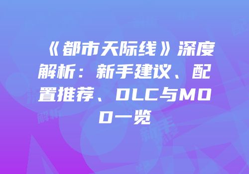 《都市天际线》深度解析：新手建议、配置推荐、DLC与MOD一览