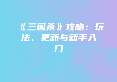 《三国杀》攻略：玩法、更新与新手入门