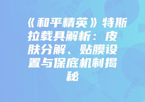 《和平精英》特斯拉载具解析：皮肤分解、贴膜设置与保底机制揭秘