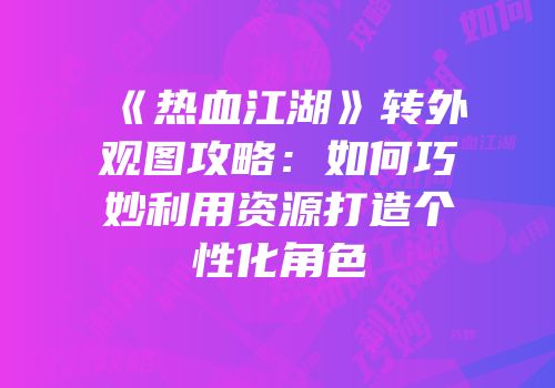 《热血江湖》转外观图攻略:如何巧妙利用资源打造个性化角色