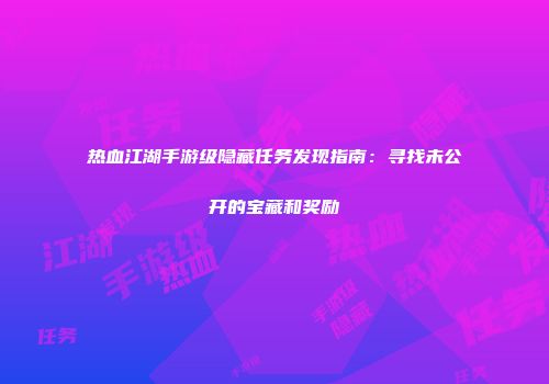 热血江湖手游级隐藏任务发现指南：寻找未公开的宝藏和奖励